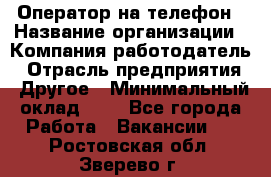 Оператор на телефон › Название организации ­ Компания-работодатель › Отрасль предприятия ­ Другое › Минимальный оклад ­ 1 - Все города Работа » Вакансии   . Ростовская обл.,Зверево г.